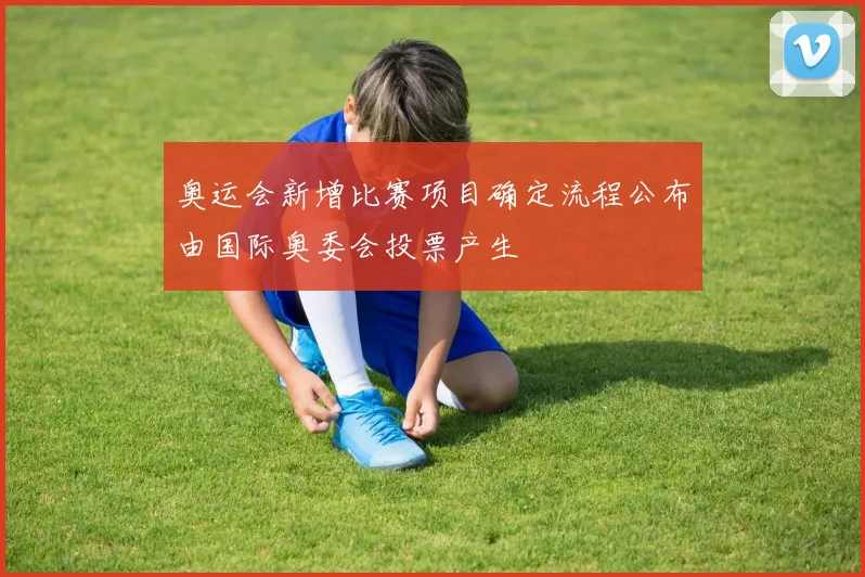 奥运会新增比赛项目确定流程公布由国际奥委会投票产生