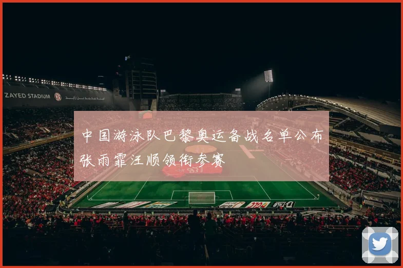 中国游泳队巴黎奥运备战名单公布张雨霏汪顺领衔参赛