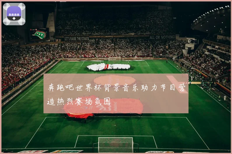 奔跑吧世界杯背景音乐助力节目营造热烈赛场氛围