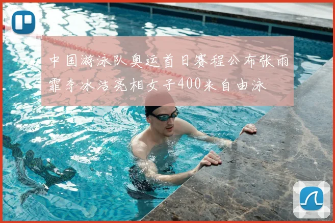 中国游泳队奥运首日赛程公布张雨霏李冰洁亮相女子400米自由泳