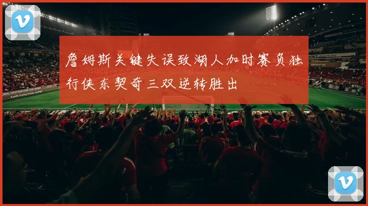 詹姆斯关键失误致湖人加时赛负独行侠东契奇三双逆转胜出
