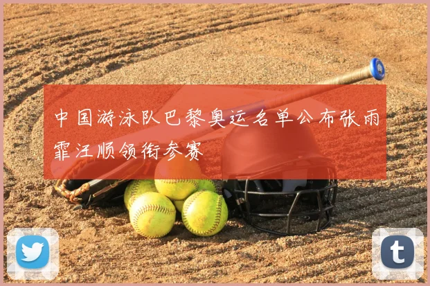 中国游泳队巴黎奥运名单公布张雨霏汪顺领衔参赛