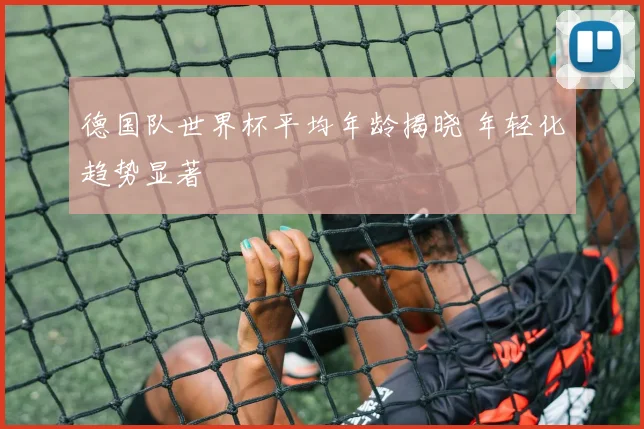德国队世界杯平均年龄揭晓 年轻化趋势显著