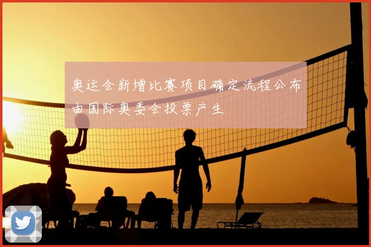 奥运会新增比赛项目确定流程公布由国际奥委会投票产生