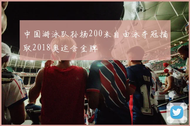 中国游泳队孙杨200米自由泳夺冠摘取2018奥运会金牌