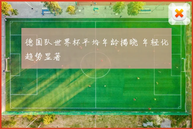 德国队世界杯平均年龄揭晓 年轻化趋势显著