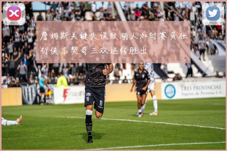 詹姆斯关键失误致湖人加时赛负独行侠东契奇三双逆转胜出