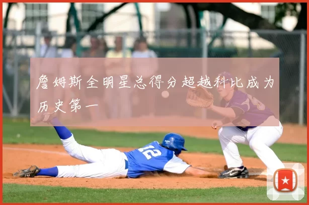 詹姆斯全明星总得分超越科比成为历史第一
