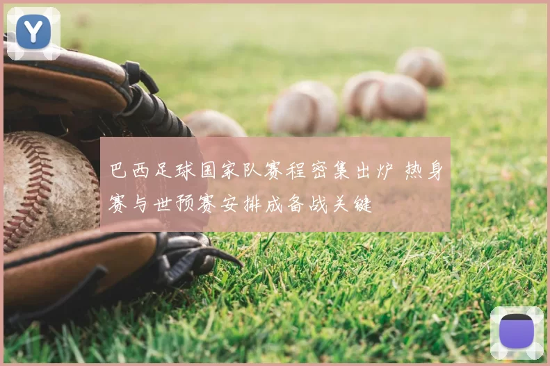 巴西足球国家队赛程密集出炉 热身赛与世预赛安排成备战关键