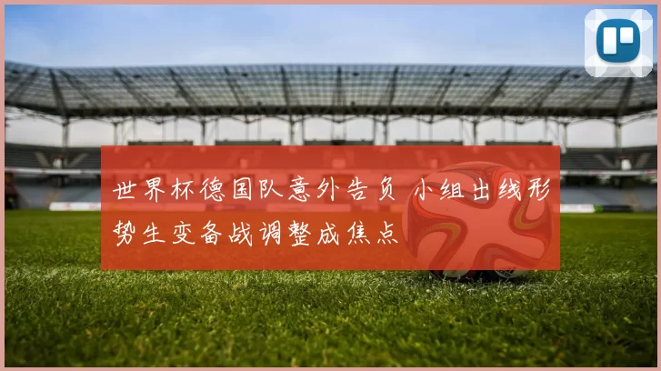 世界杯德国队意外告负 小组出线形势生变备战调整成焦点