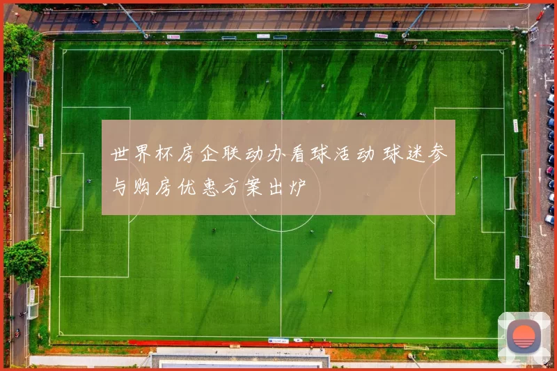 世界杯房企联动办看球活动 球迷参与购房优惠方案出炉