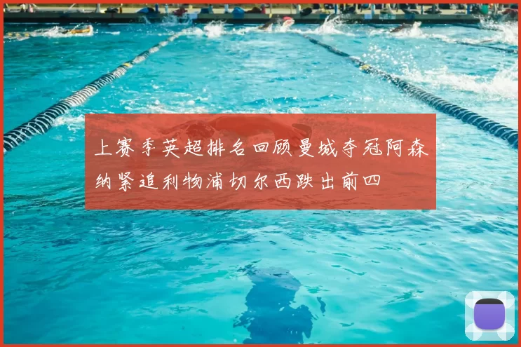 上赛季英超排名回顾曼城夺冠阿森纳紧追利物浦切尔西跌出前四