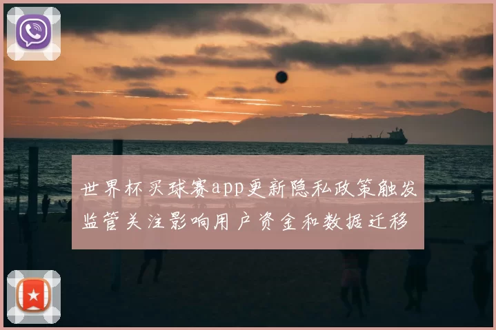 世界杯买球赛app更新隐私政策触发监管关注影响用户资金和数据迁移