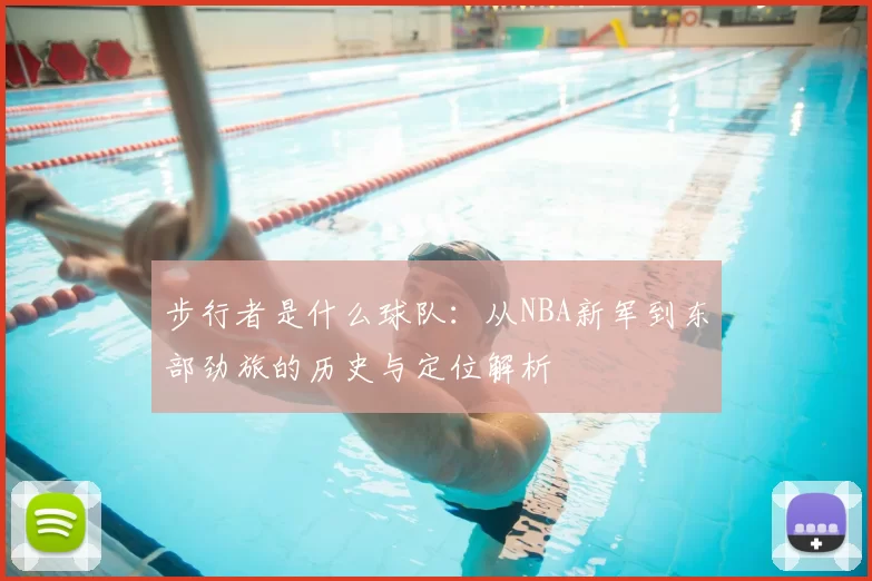 步行者是什么球队：从NBA新军到东部劲旅的历史与定位解析