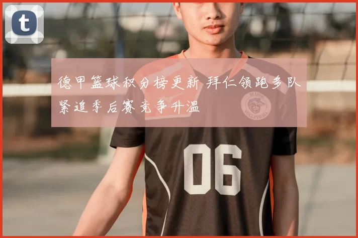 德甲篮球积分榜更新 拜仁领跑多队紧追季后赛竞争升温