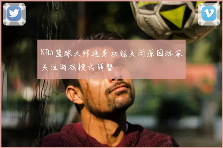 NBA篮球大师选秀功能关闭原因玩家关注游戏模式调整