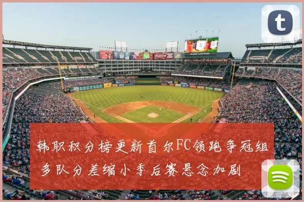 韩职积分榜更新首尔FC领跑争冠组 多队分差缩小季后赛悬念加剧