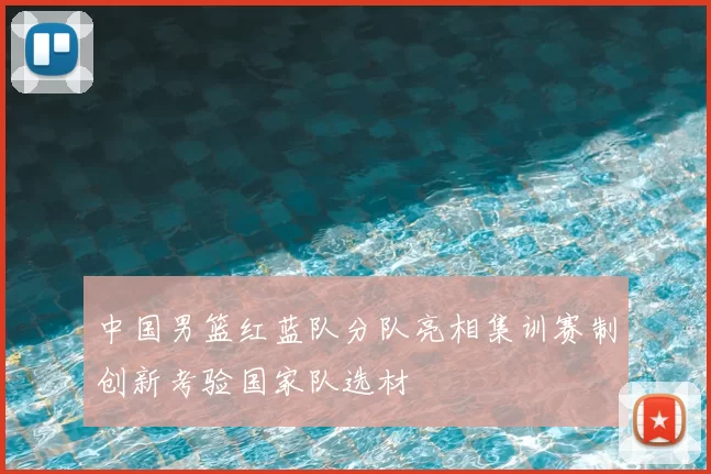 中国男篮红蓝队分队亮相集训赛制创新考验国家队选材
