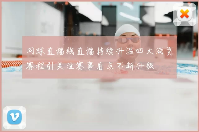网球直播线直播持续升温四大满贯赛程引关注赛事看点不断升级