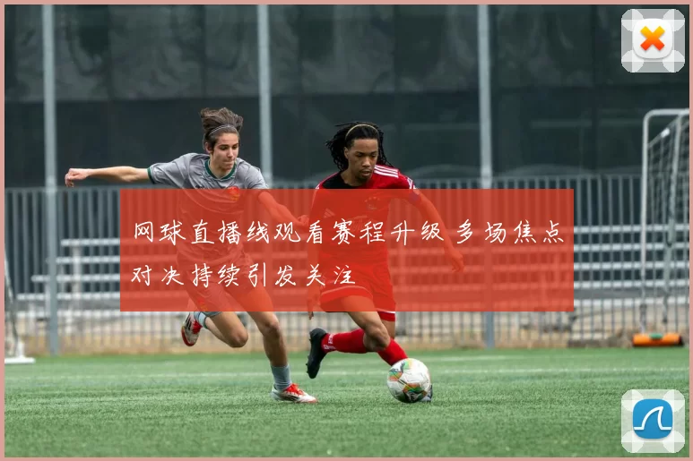 网球直播线观看赛程升级 多场焦点对决持续引发关注