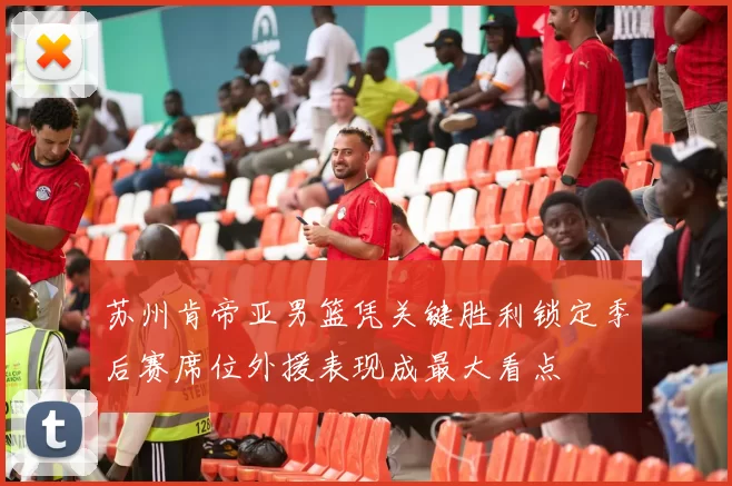苏州肯帝亚男篮凭关键胜利锁定季后赛席位外援表现成最大看点
