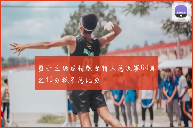 勇士主场逆转凯尔特人总决赛G4库里43分扳平总比分