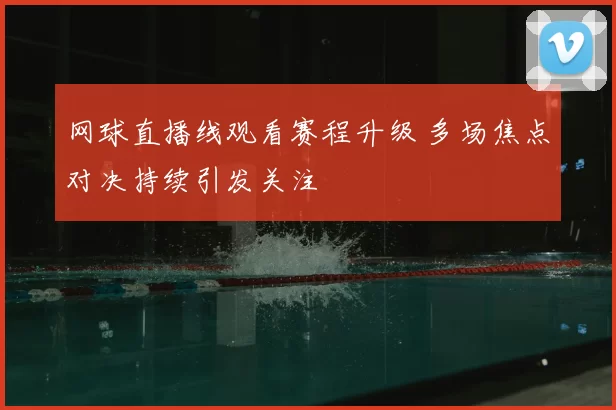 网球直播线观看赛程升级 多场焦点对决持续引发关注