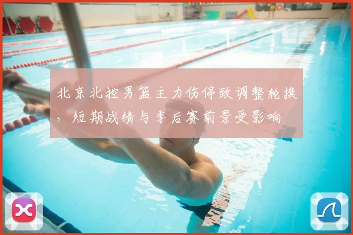北京北控男篮主力伤停致调整轮换,短期战绩与季后赛前景受影响