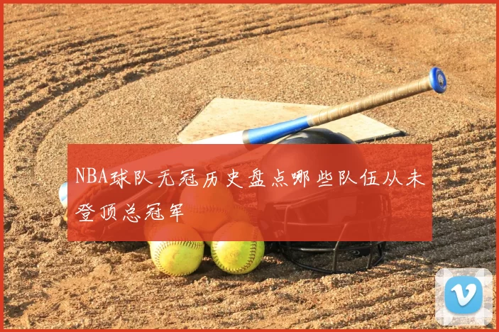 NBA球队无冠历史盘点哪些队伍从未登顶总冠军