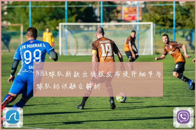 NBA球队新款出场服发布设计细节与球队标识融合解析