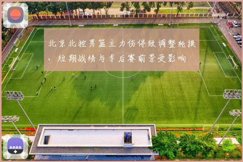 北京北控男篮主力伤停致调整轮换,短期战绩与季后赛前景受影响