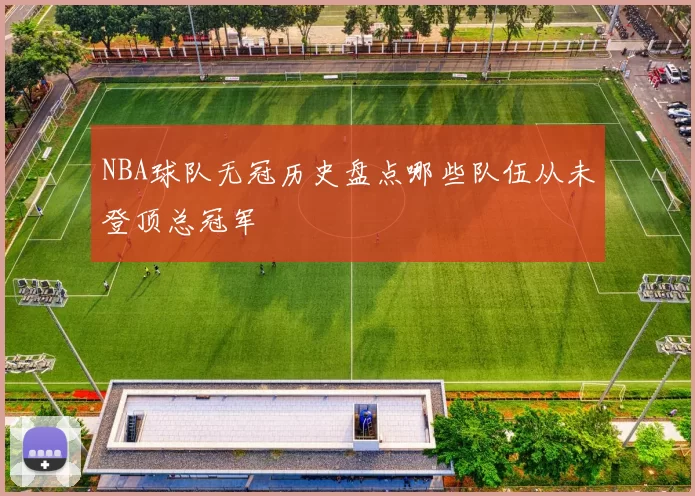 NBA球队无冠历史盘点哪些队伍从未登顶总冠军