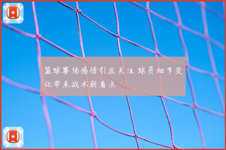 篮球赛场感悟引发关注 球员细节变化带来战术新看点