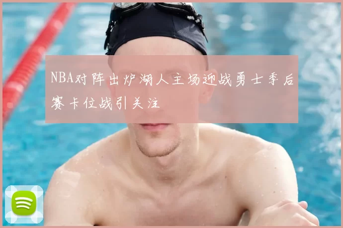 NBA对阵出炉湖人主场迎战勇士季后赛卡位战引关注
