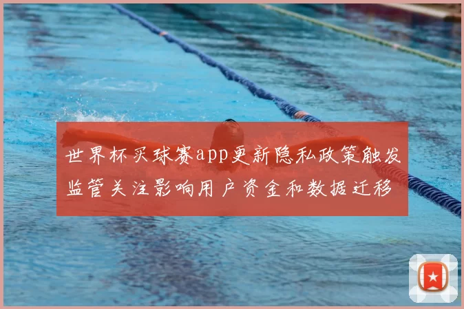 世界杯买球赛app更新隐私政策触发监管关注影响用户资金和数据迁移