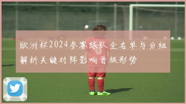 欧洲杯2024参赛球队全名单与分组解析关键对阵影响晋级形势