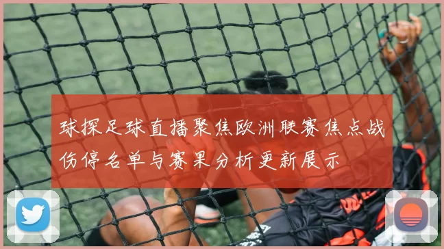 球探足球直播聚焦欧洲联赛焦点战伤停名单与赛果分析更新展示