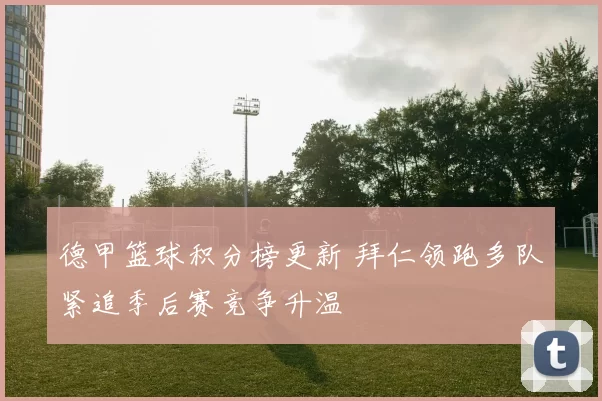 德甲篮球积分榜更新 拜仁领跑多队紧追季后赛竞争升温