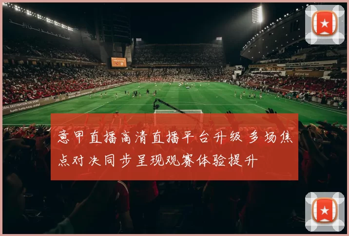 意甲直播高清直播平台升级 多场焦点对决同步呈现观赛体验提升
