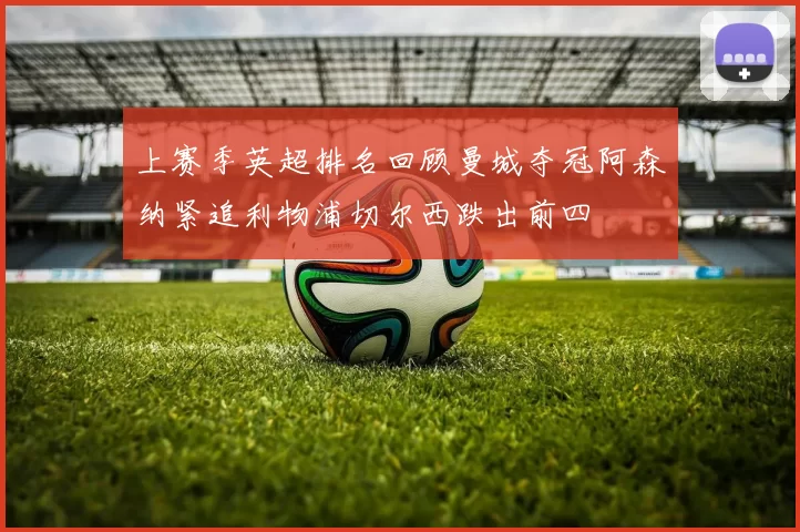 上赛季英超排名回顾曼城夺冠阿森纳紧追利物浦切尔西跌出前四