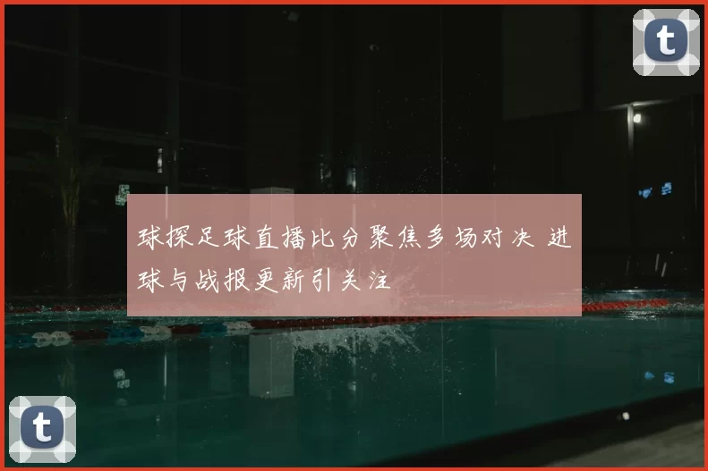 球探足球直播比分聚焦多场对决 进球与战报更新引关注