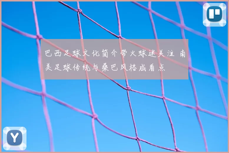 巴西足球文化简介带火球迷关注 南美足球传统与桑巴风格成看点