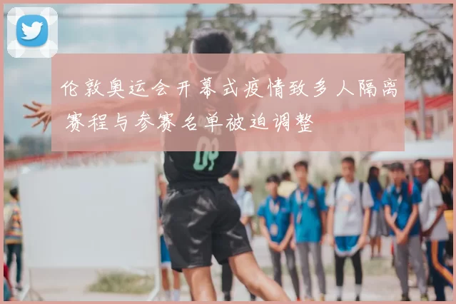 伦敦奥运会开幕式疫情致多人隔离 赛程与参赛名单被迫调整