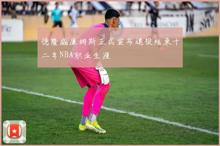 德隆威廉姆斯正式宣布退役结束十二年NBA职业生涯