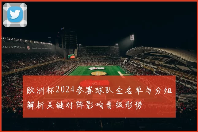 欧洲杯2024参赛球队全名单与分组解析关键对阵影响晋级形势