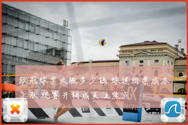 欧冠球票大概多少钱 球迷购票成本上涨 观赛开销成关注焦点