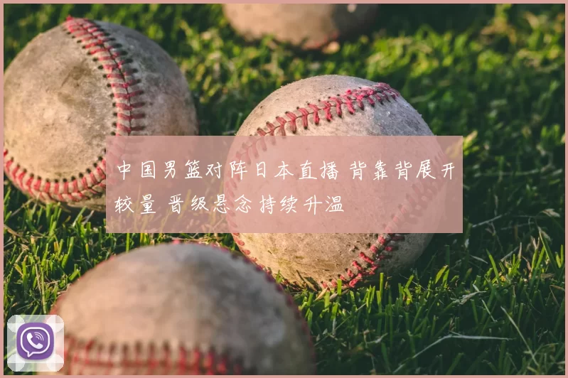 中国男篮对阵日本直播 背靠背展开较量 晋级悬念持续升温