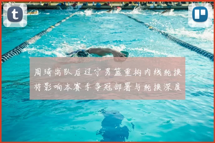 周琦离队后辽宁男篮重构内线轮换将影响本赛季争冠部署与轮换深度
