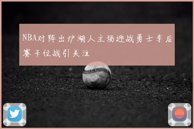 NBA对阵出炉湖人主场迎战勇士季后赛卡位战引关注