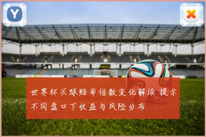 世界杯买球赔率倍数变化解读 提示不同盘口下收益与风险分布